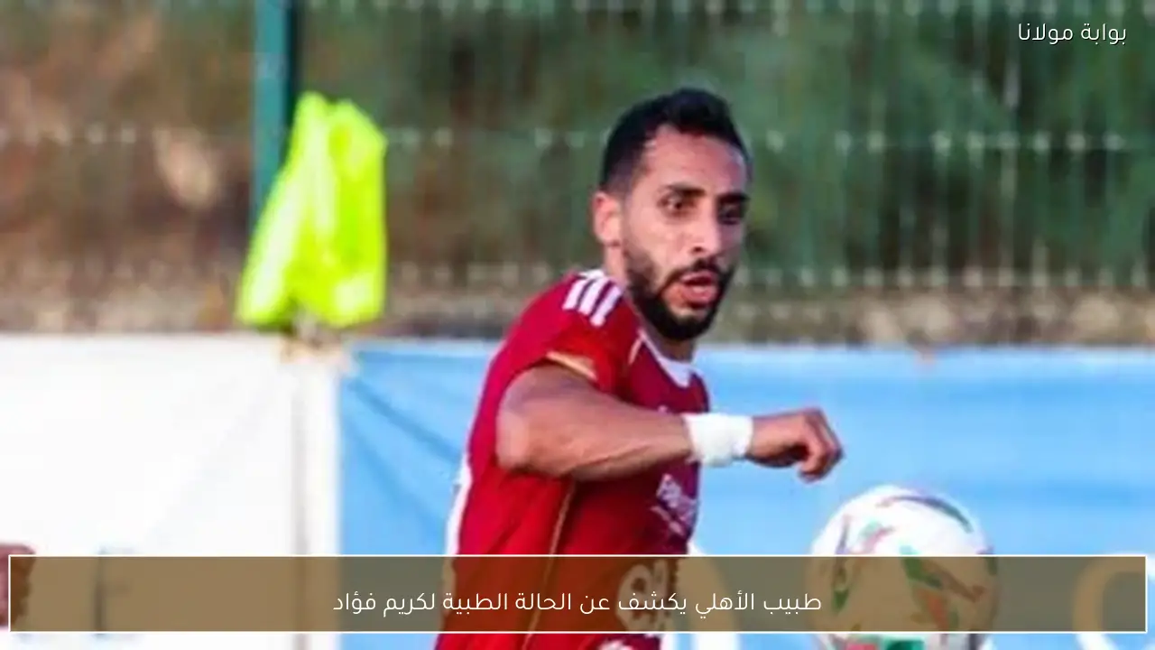 طبيب الأهلي يكشف عن الحالة الطبية لكريم فؤاد