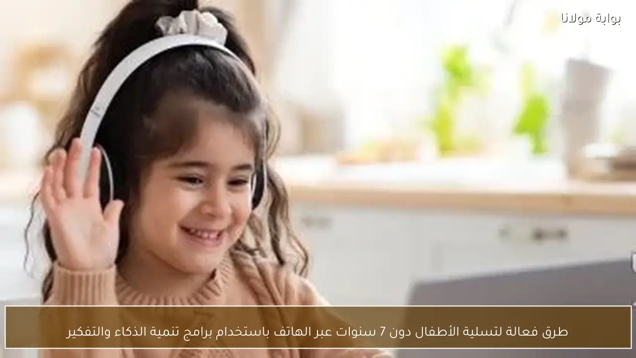 طرق فعالة لتسلية الأطفال دون 7 سنوات عبر الهاتف باستخدام برامج تنمية الذكاء والتفكير