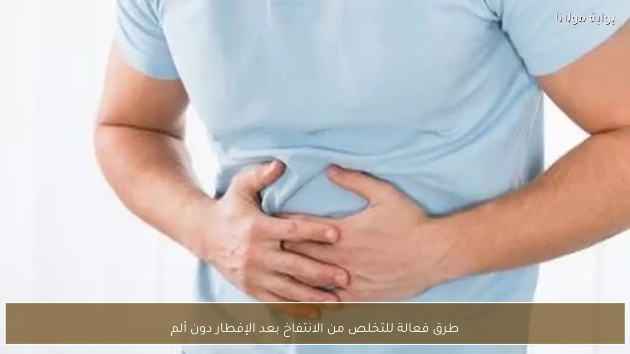 طرق فعالة للتخلص من الانتفاخ بعد الإفطار دون ألم