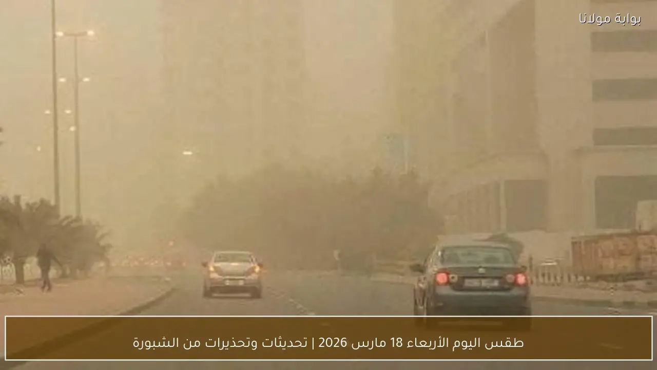 طقس اليوم الأربعاء 18 مارس 2026 | تحديثات وتحذيرات من الشبورة