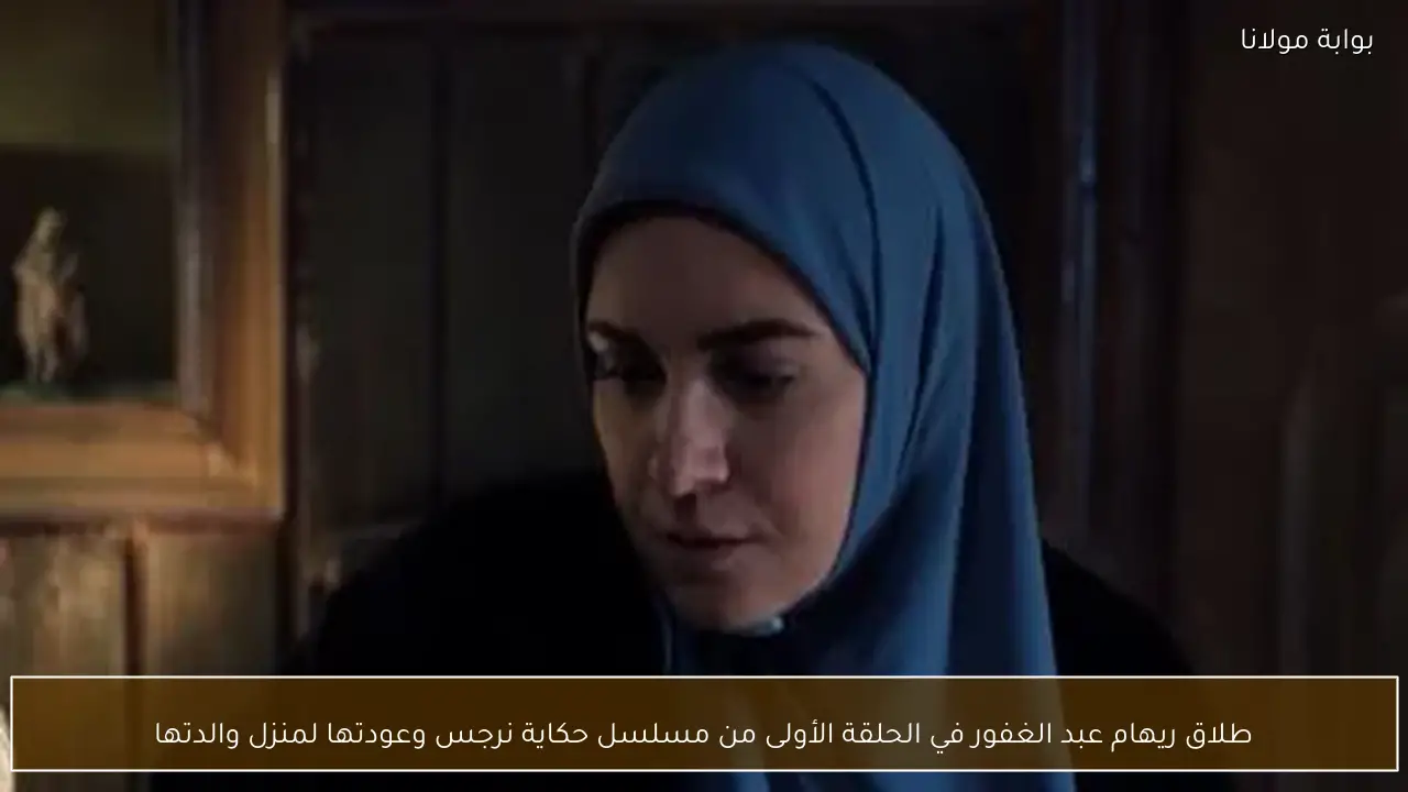 طلاق ريهام عبد الغفور في الحلقة الأولى من مسلسل حكاية نرجس وعودتها لمنزل والدتها
