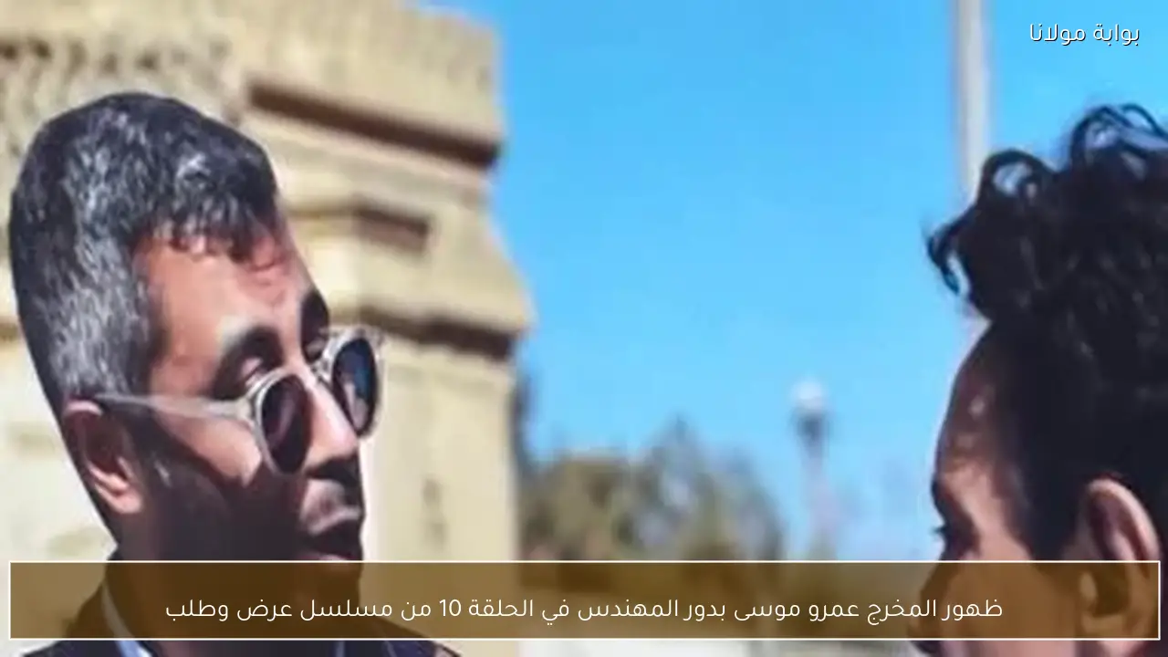 ظهور المخرج عمرو موسى بدور المهندس في الحلقة 10 من مسلسل عرض وطلب