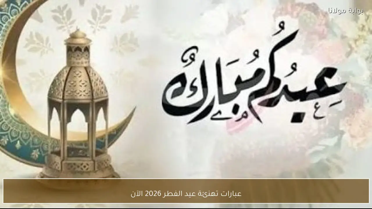 عبارات تهنئة عيد الفطر 2026 الآن