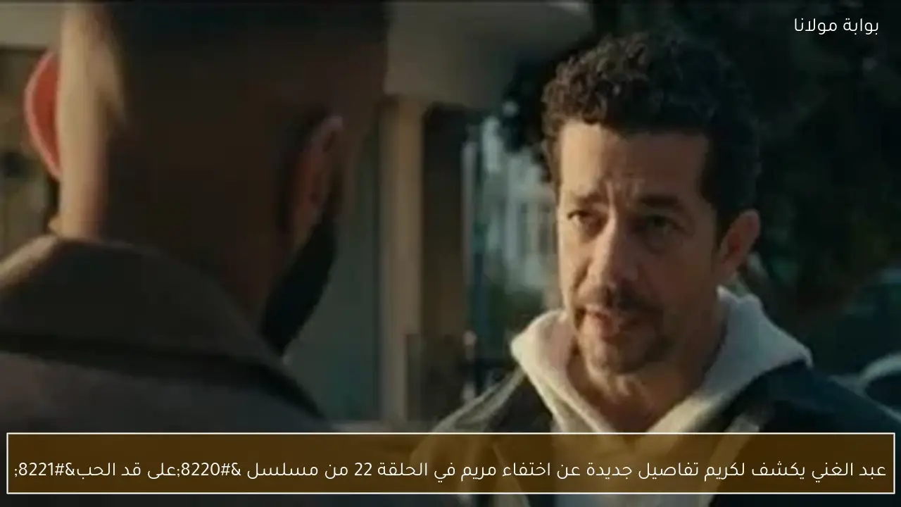 عبد الغني يكشف لكريم تفاصيل جديدة عن اختفاء مريم في الحلقة 22 من مسلسل “على قد الحب”