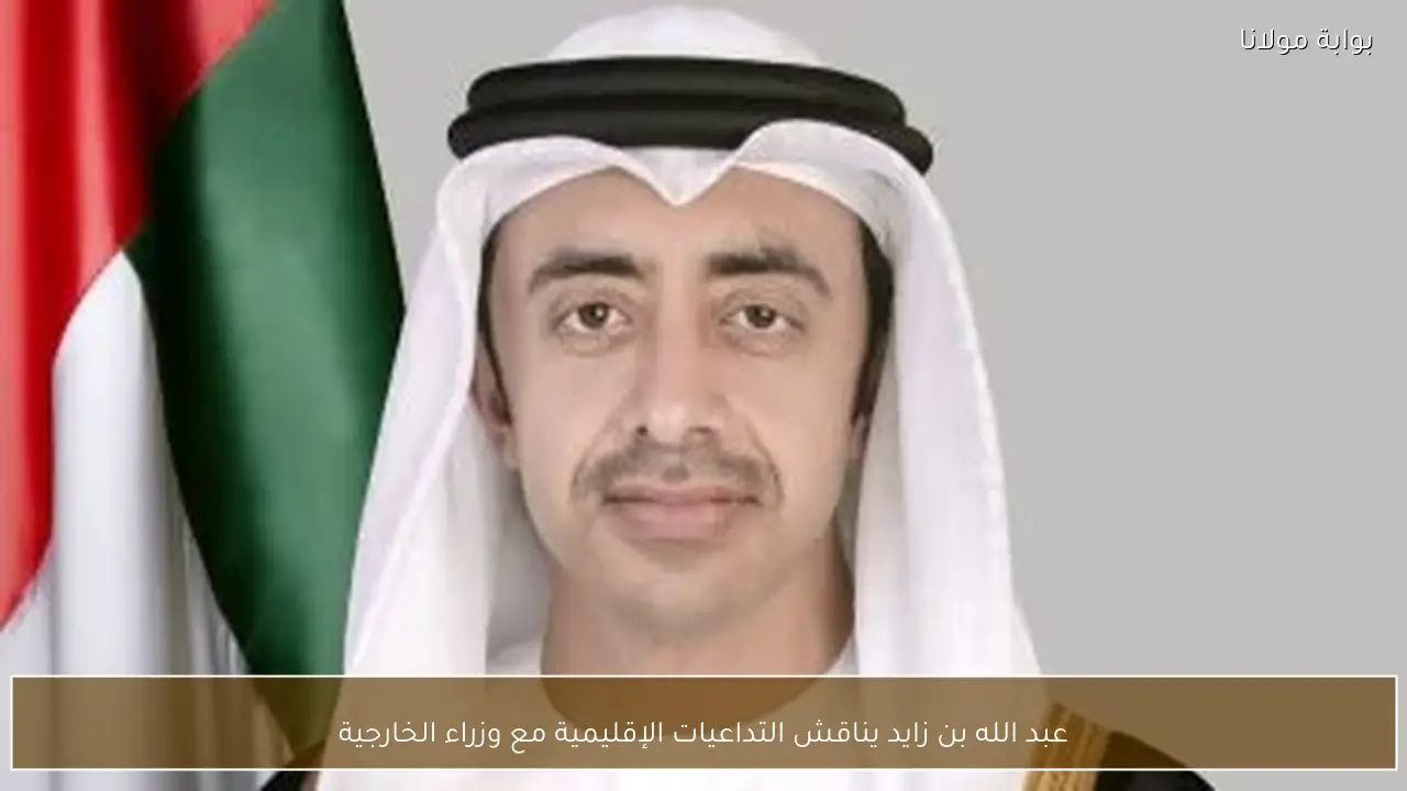 عبد الله بن زايد يناقش التداعيات الإقليمية مع وزراء الخارجية