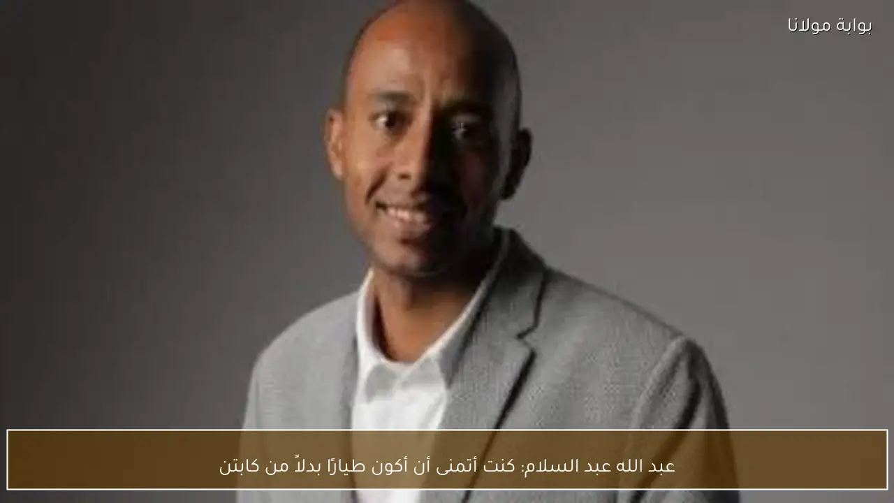 عبد الله عبد السلام: كنت أتمنى أن أكون طيارًا بدلاً من كابتن