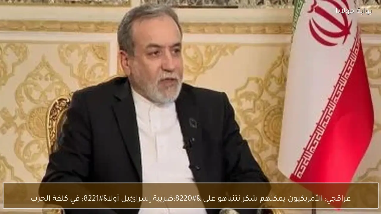 عراقجي: الأمريكيون يمكنهم شكر نتنياهو على “ضريبة إسرائيل أولا” في كلفة الحرب