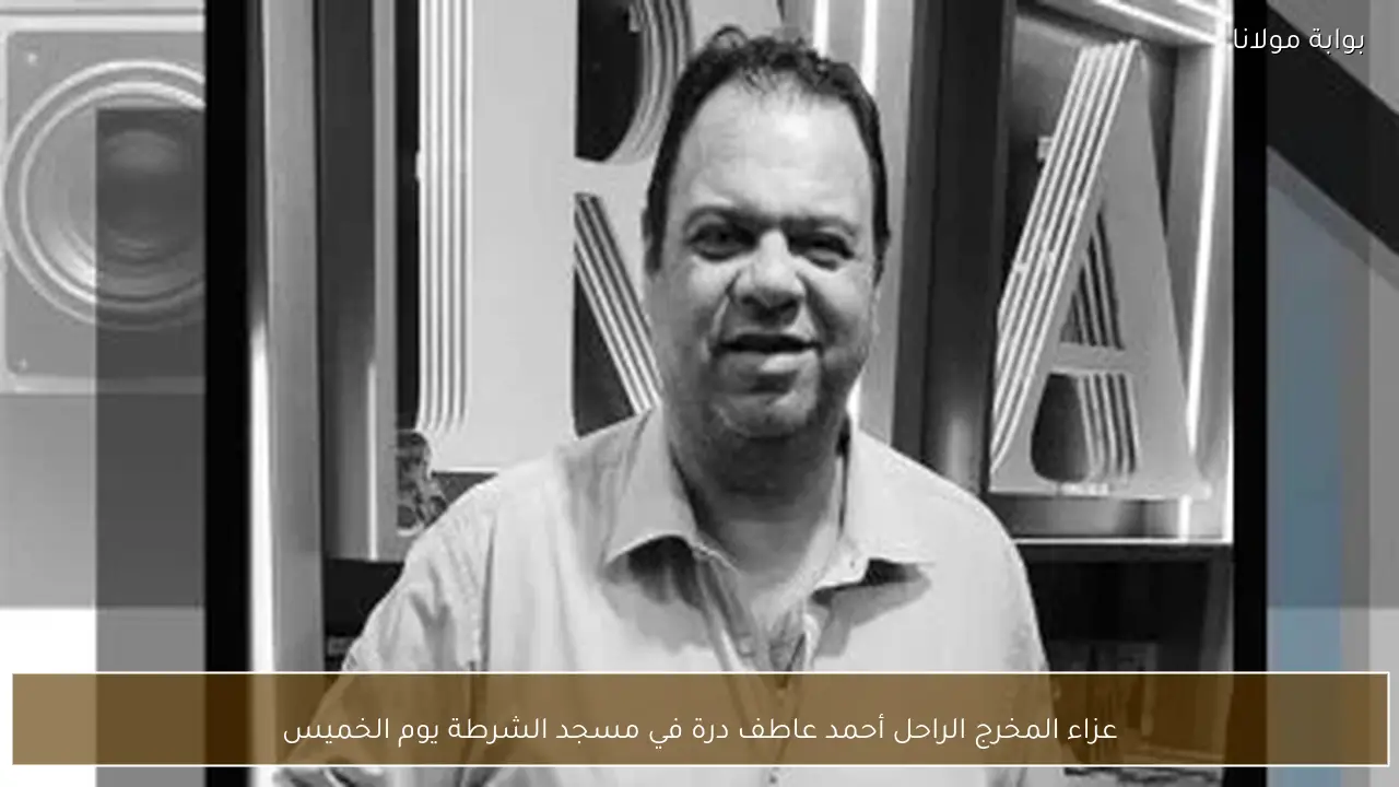 عزاء المخرج الراحل أحمد عاطف درة في مسجد الشرطة يوم الخميس