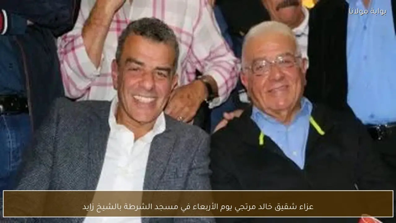 عزاء شقيق خالد مرتجي يوم الأربعاء في مسجد الشرطة بالشيخ زايد