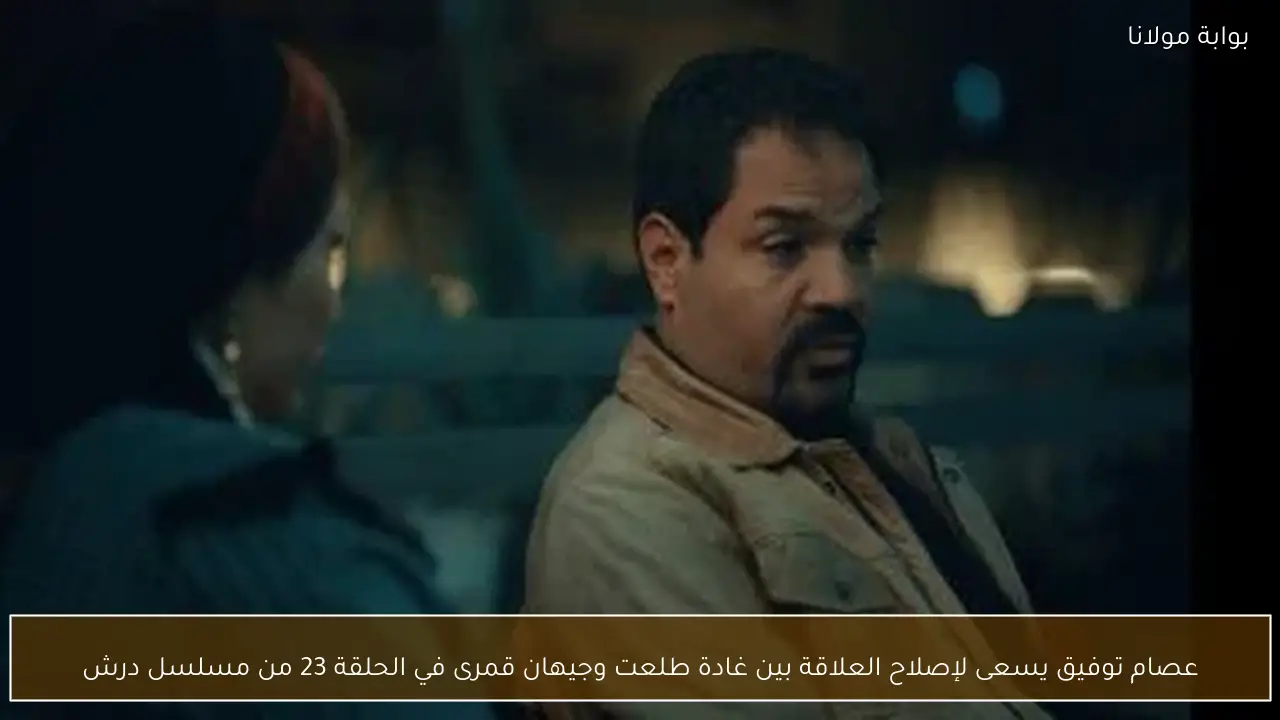 عصام توفيق يسعى لإصلاح العلاقة بين غادة طلعت وجيهان قمرى في الحلقة 23 من مسلسل درش