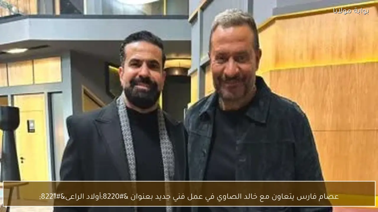 عصام فارس يتعاون مع خالد الصاوي في عمل فني جديد بعنوان “أولاد الراعى”