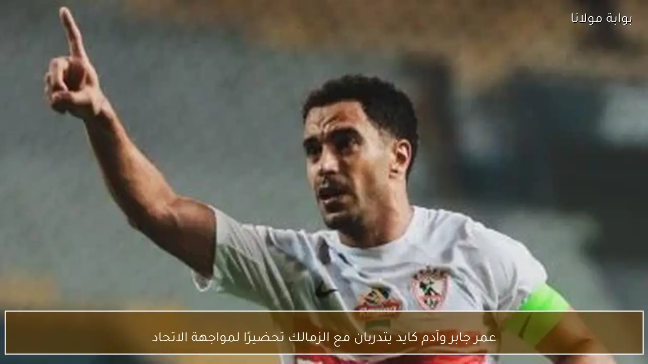عمر جابر وآدم كايد يتدربان مع الزمالك تحضيرًا لمواجهة الاتحاد