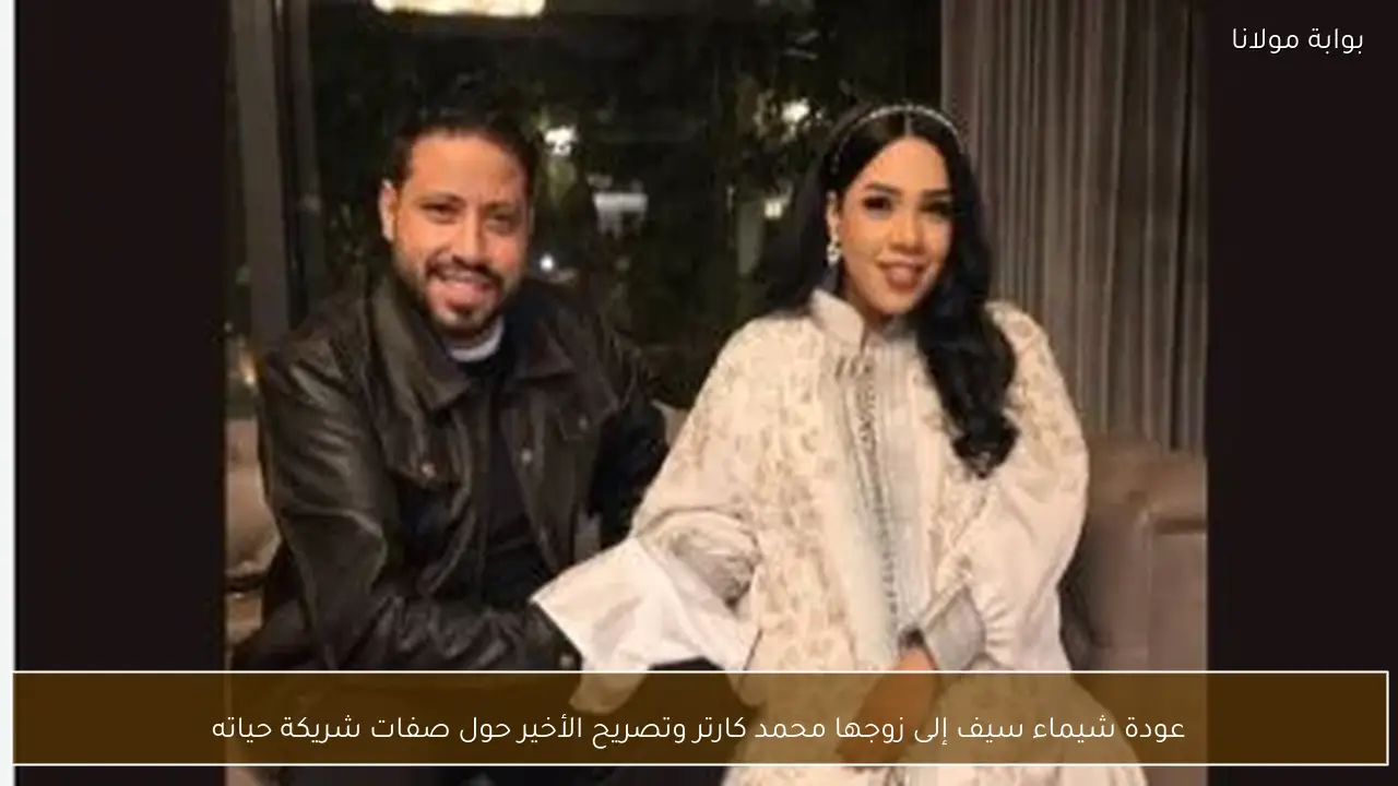عودة شيماء سيف إلى زوجها محمد كارتر وتصريح الأخير حول صفات شريكة حياته