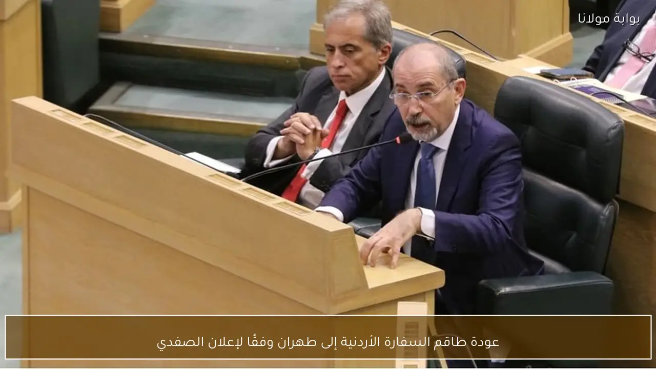 عودة طاقم السفارة الأردنية إلى طهران وفقًا لإعلان الصفدي