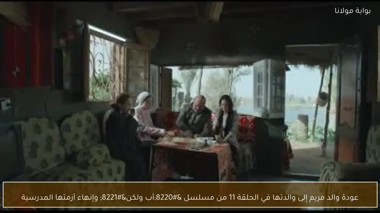 عودة والد مريم إلى والدتها في الحلقة 11 من مسلسل “أب ولكن” وإنهاء أزمتها المدرسية