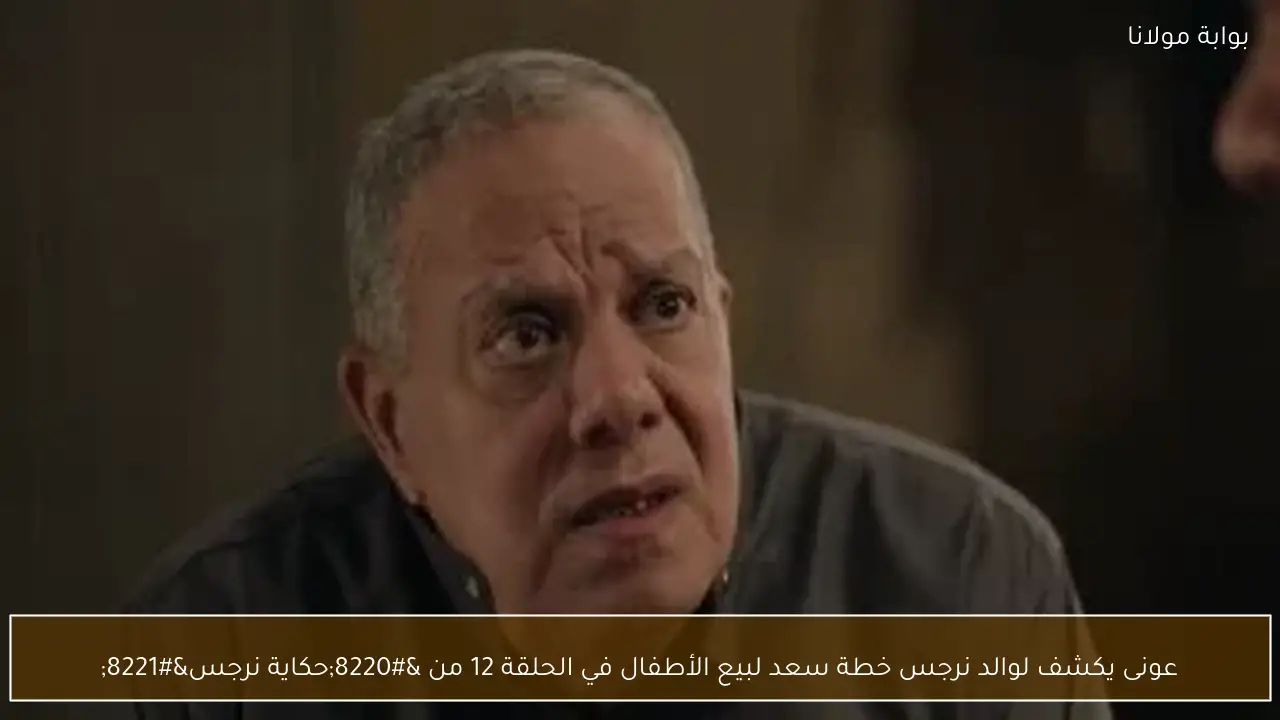 عونى يكشف لوالد نرجس خطة سعد لبيع الأطفال في الحلقة 12 من “حكاية نرجس”