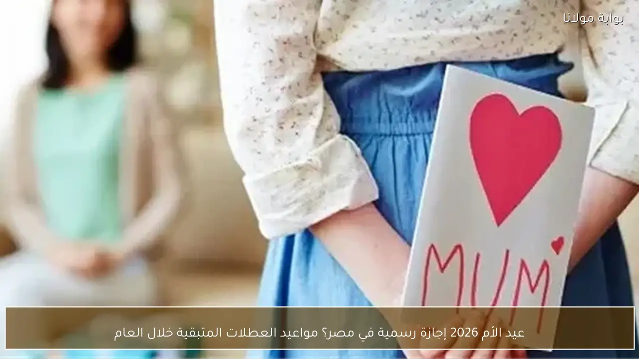 عيد الأم 2026 إجازة رسمية في مصر؟ مواعيد العطلات المتبقية خلال العام