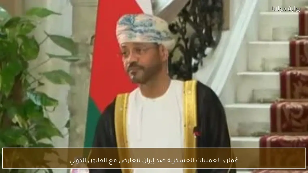 عُمان: العمليات العسكرية ضد إيران تتعارض مع القانون الدولي