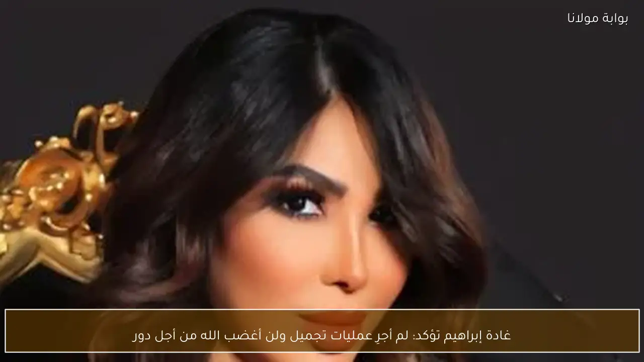 غادة إبراهيم تؤكد: لم أجرِ عمليات تجميل ولن أغضب الله من أجل دور