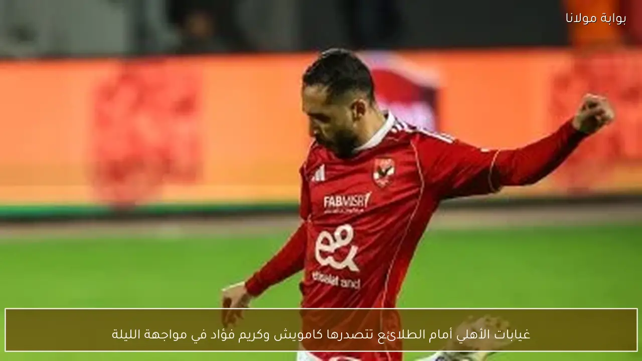 غيابات الأهلي أمام الطلائع تتصدرها كامويش وكريم فؤاد في مواجهة الليلة