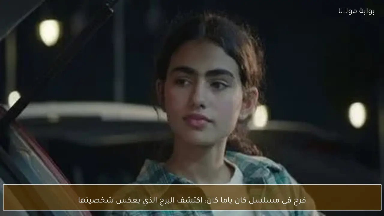 فرح في مسلسل كان ياما كان: اكتشف البرج الذي يعكس شخصيتها