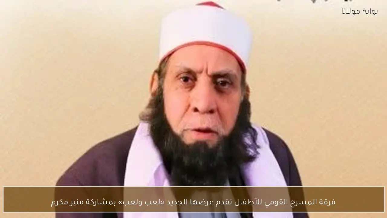 فرقة المسرح القومي للأطفال تقدم عرضها الجديد «لعب ولعب» بمشاركة منير مكرم