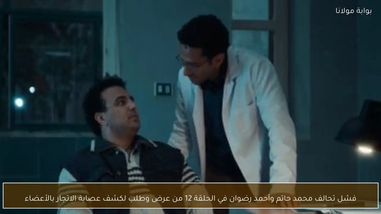 فشل تحالف محمد حاتم وأحمد رضوان في الحلقة 12 من عرض وطلب لكشف عصابة الاتجار بالأعضاء