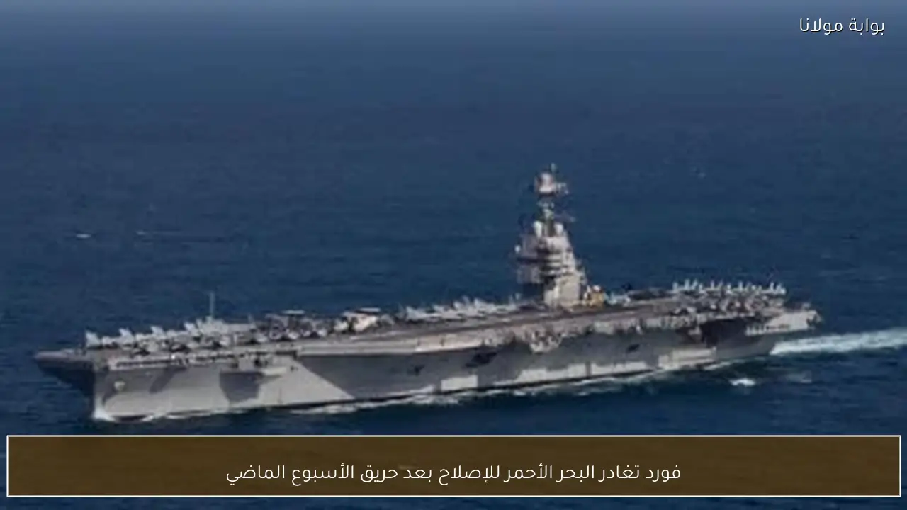 فورد تغادر البحر الأحمر للإصلاح بعد حريق الأسبوع الماضي