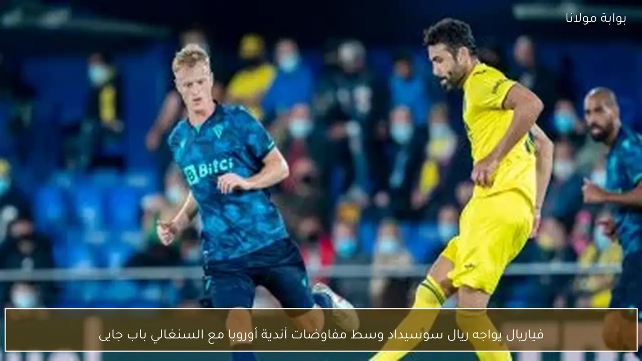 فياريال يواجه ريال سوسيداد وسط مفاوضات أندية أوروبا مع السنغالي باب جايى