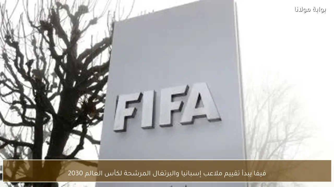 فيفا يبدأ تقييم ملاعب إسبانيا والبرتغال المرشحة لكأس العالم 2030