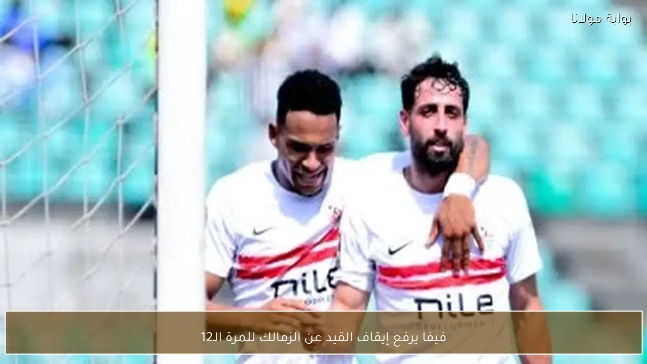 فيفا يرفع إيقاف القيد عن الزمالك للمرة الـ12