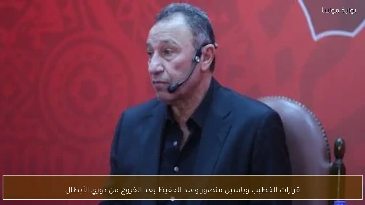 قرارات الخطيب وياسين منصور وعبد الحفيظ بعد الخروج من دوري الأبطال