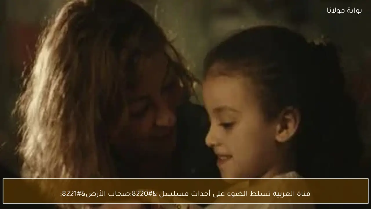 قناة العربية تسلط الضوء على أحداث مسلسل “صحاب الأرض”