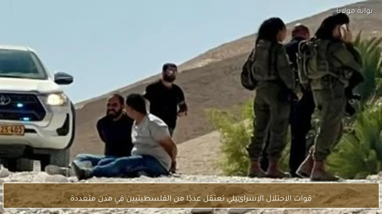 قوات الاحتلال الإسرائيلي تعتقل عددًا من الفلسطينيين في مدن متعددة