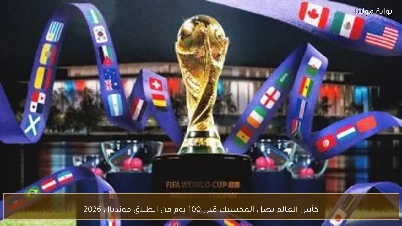 كأس العالم يصل المكسيك قبل 100 يوم من انطلاق مونديال 2026