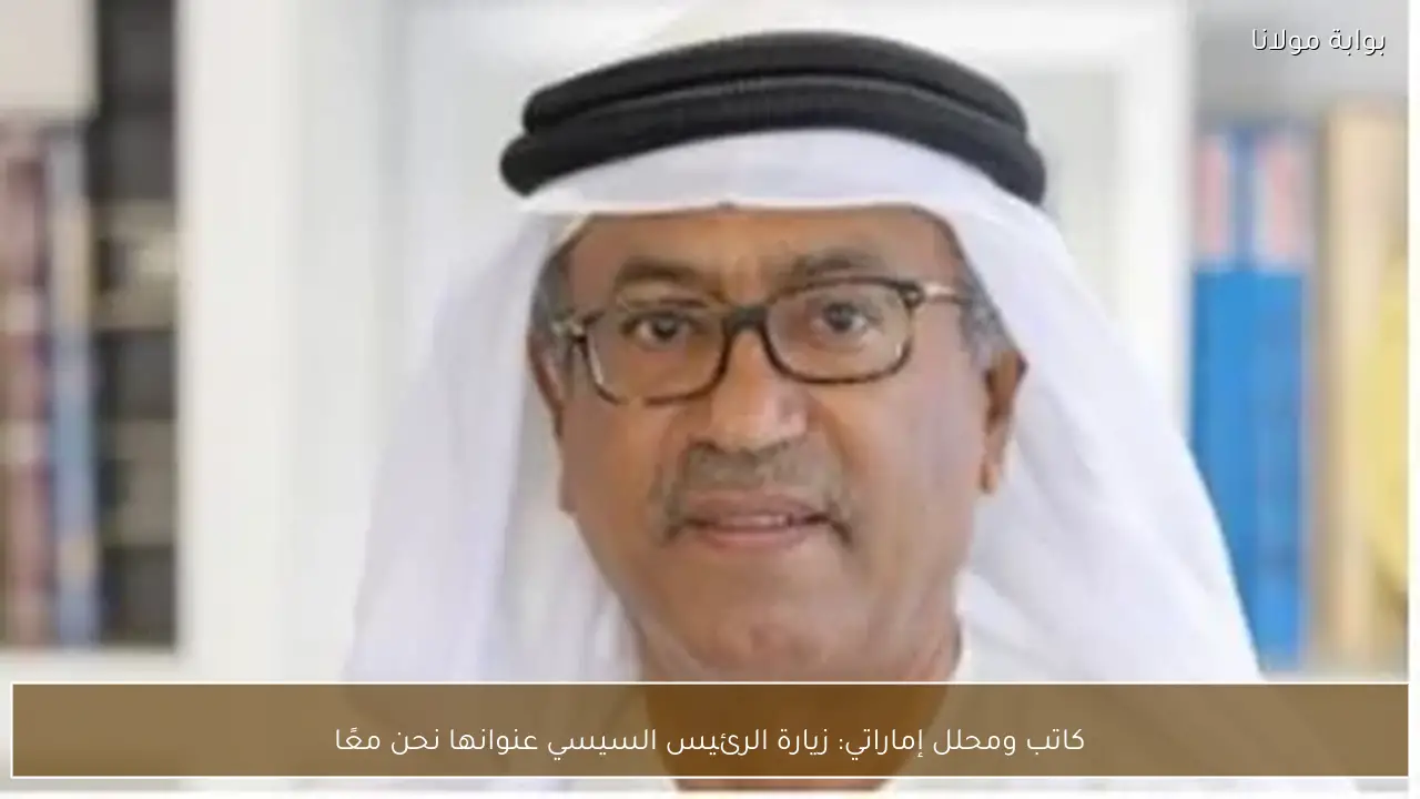 كاتب ومحلل إماراتي: زيارة الرئيس السيسي عنوانها نحن معًا