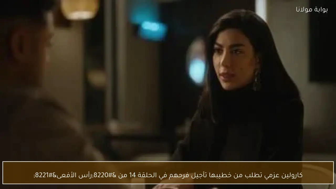 كارولين عزمي تطلب من خطيبها تأجيل فرحهم في الحلقة 14 من “رأس الأفعى”