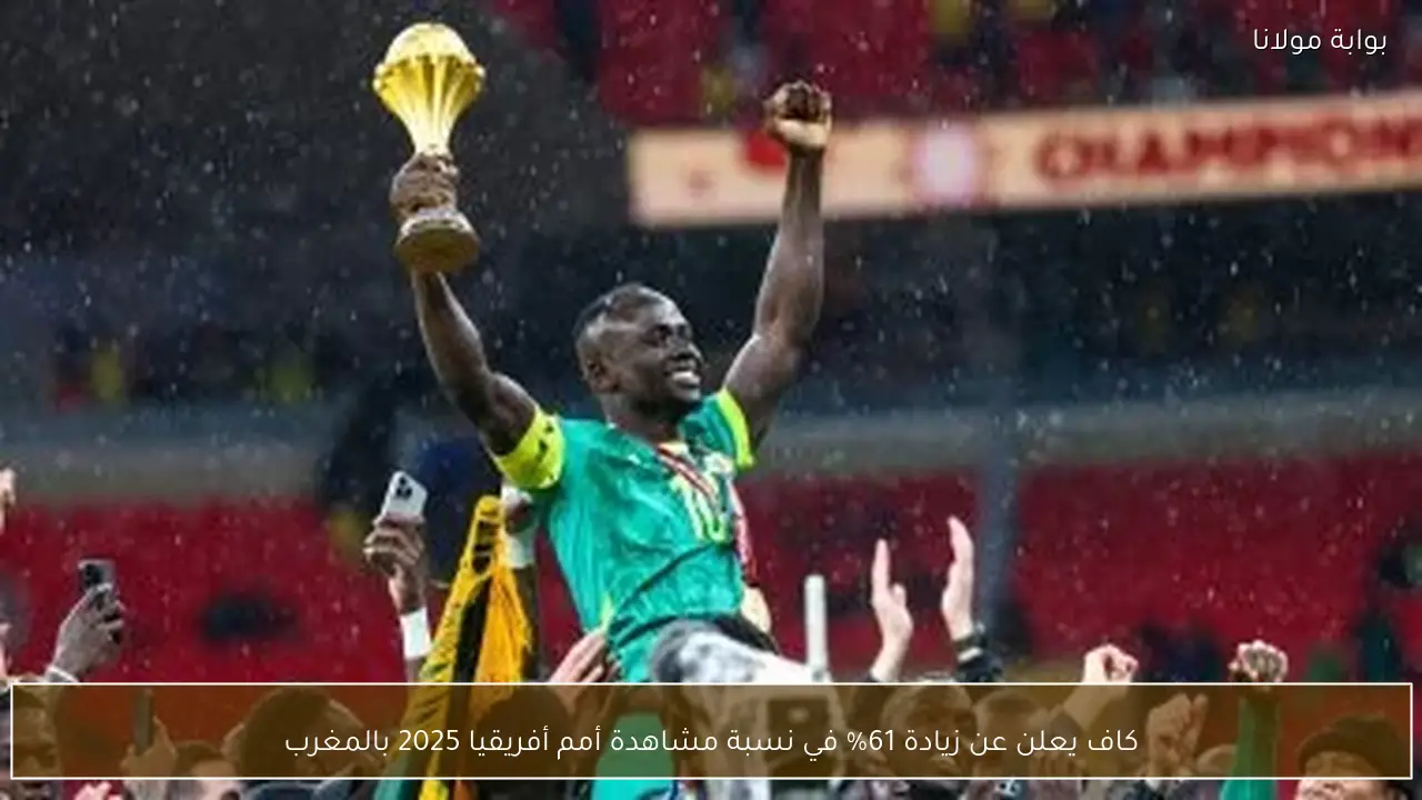 كاف يعلن عن زيادة 61% في نسبة مشاهدة أمم أفريقيا 2025 بالمغرب