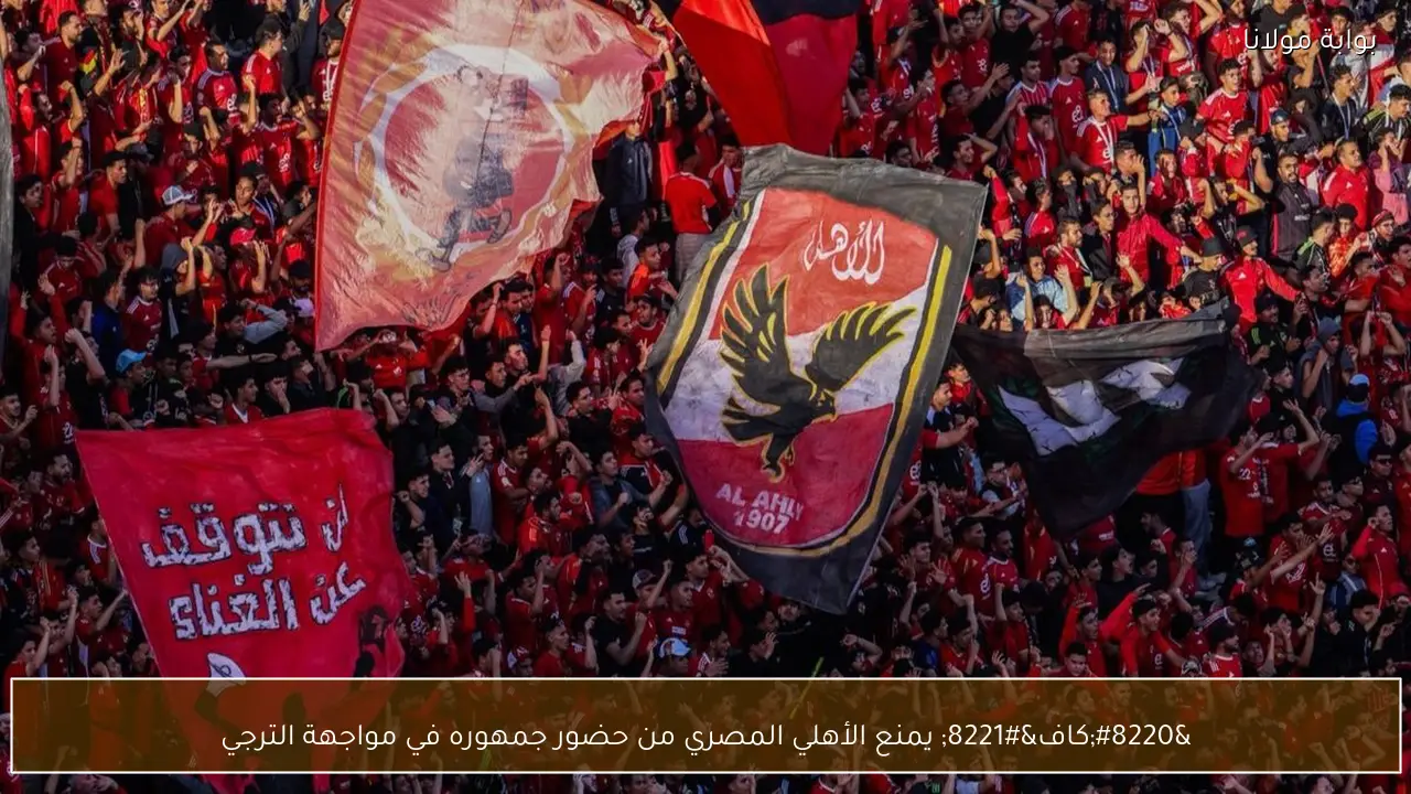 “كاف” يمنع الأهلي المصري من حضور جمهوره في مواجهة الترجي