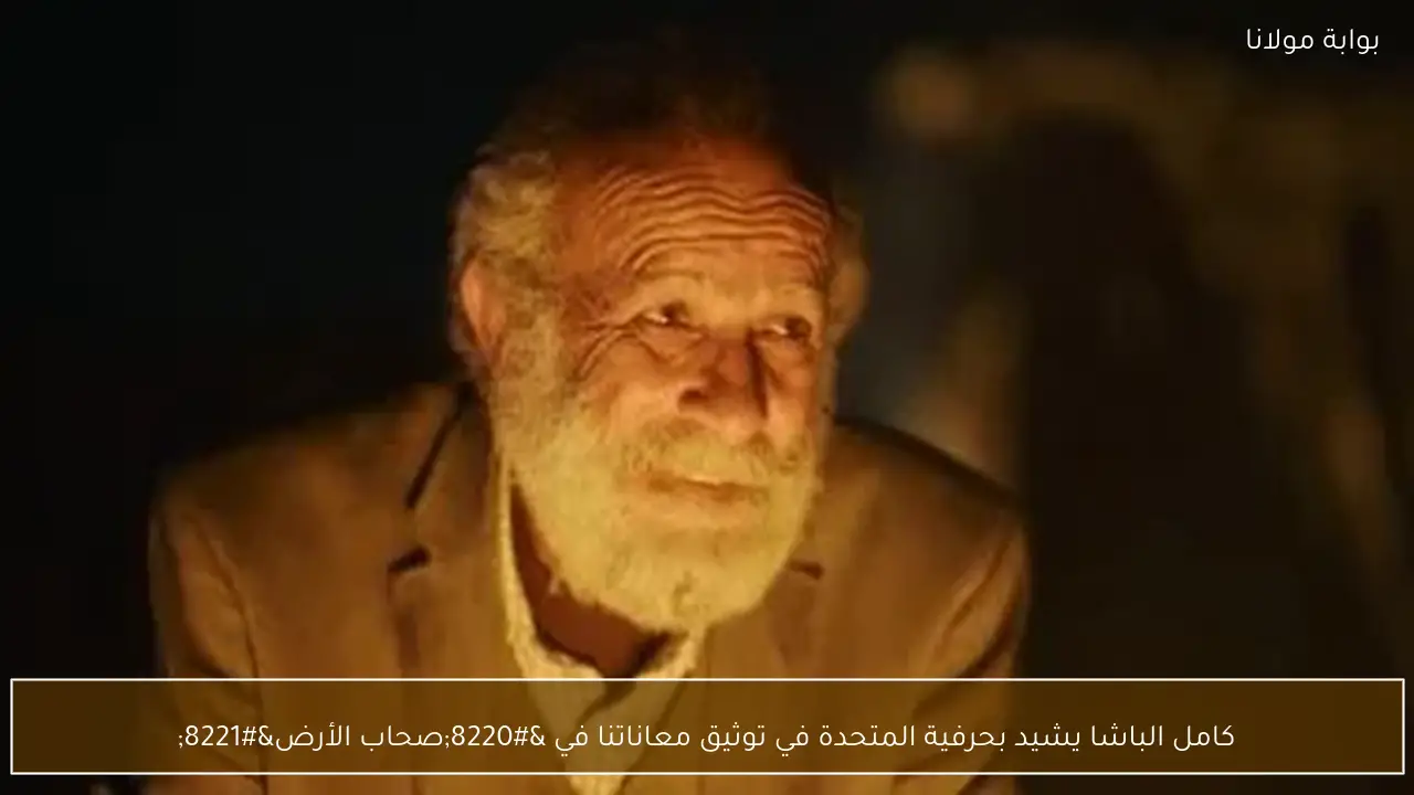 كامل الباشا يشيد بحرفية المتحدة في توثيق معاناتنا في “صحاب الأرض”