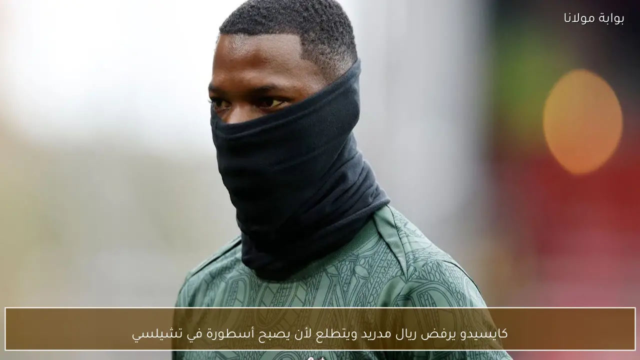 كايسيدو يرفض ريال مدريد ويتطلع لأن يصبح أسطورة في تشيلسي