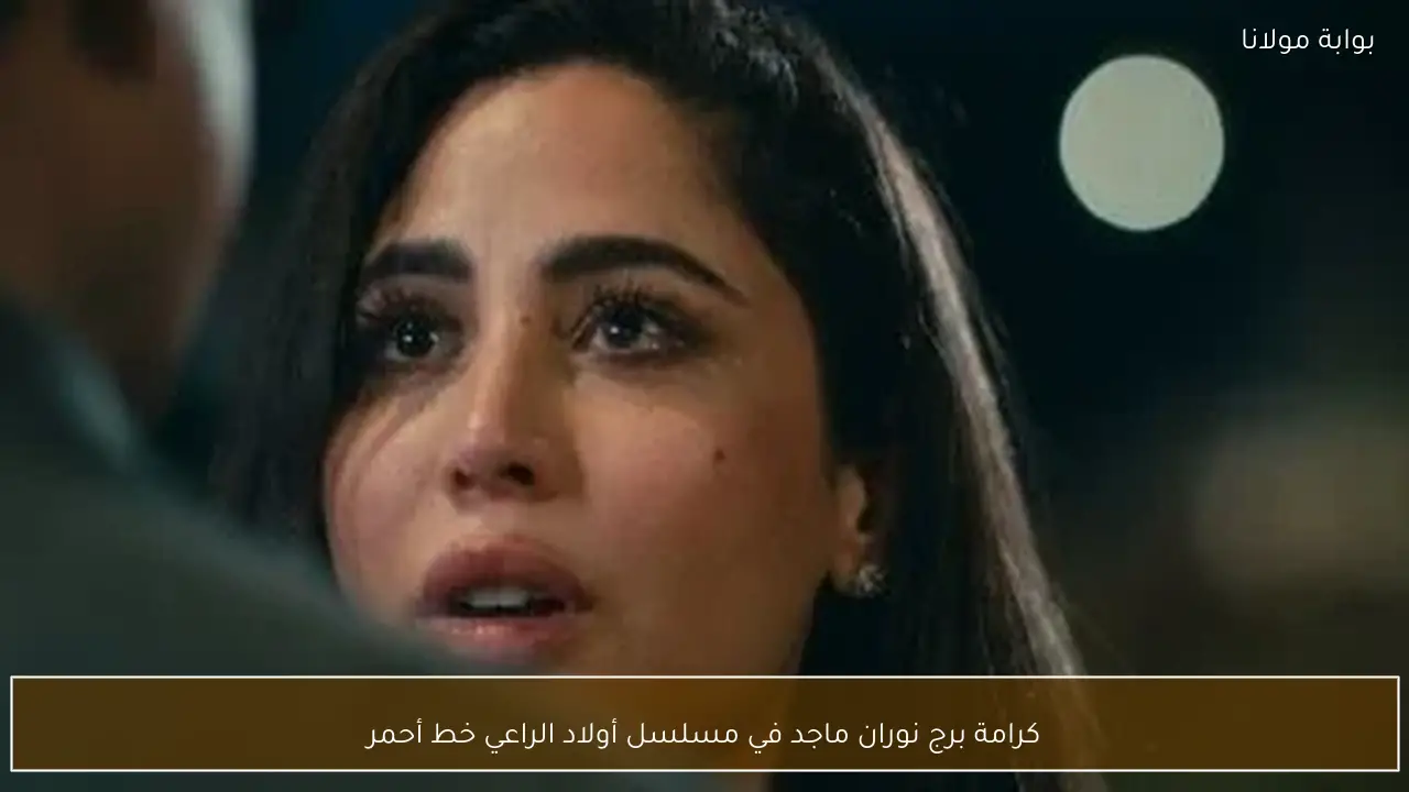 كرامة برج نوران ماجد في مسلسل أولاد الراعي خط أحمر