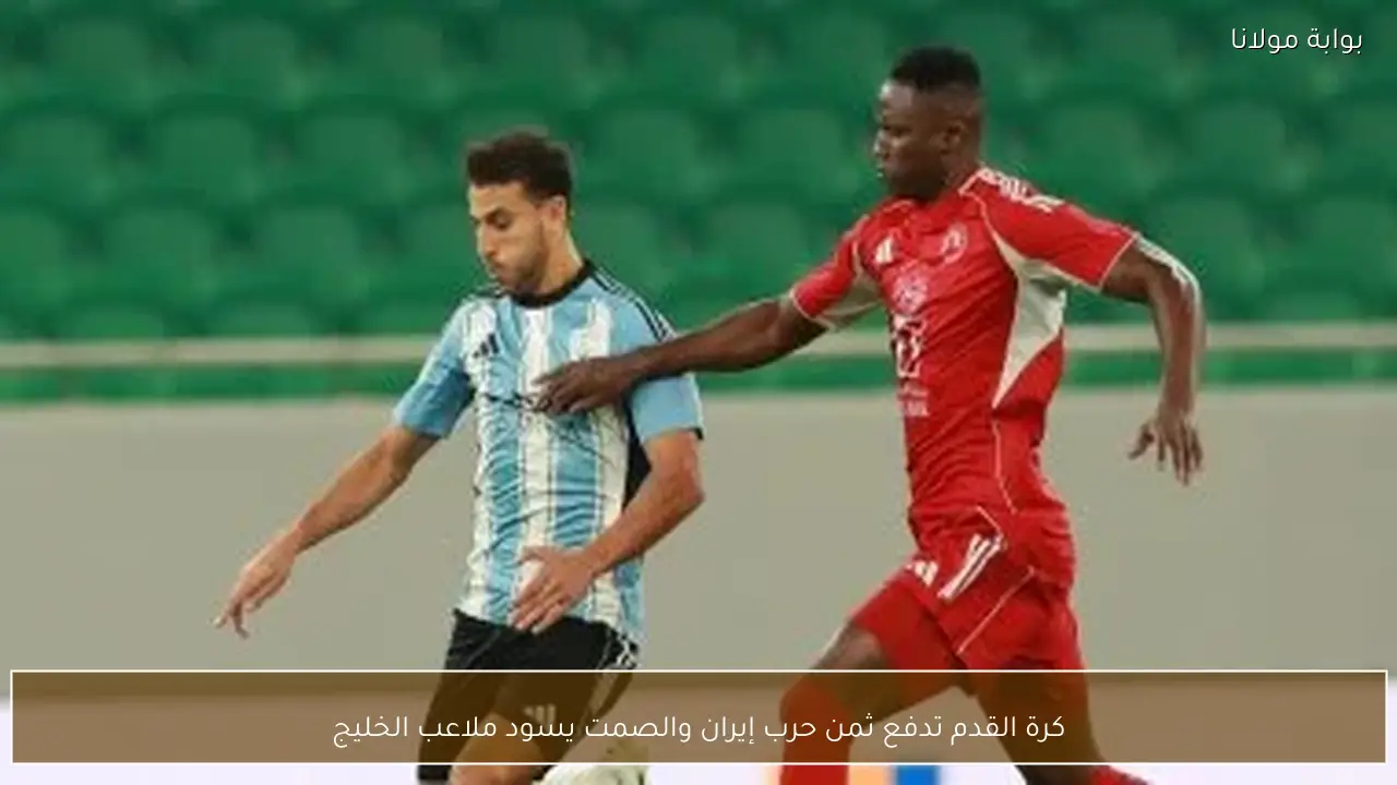 كرة القدم تدفع ثمن حرب إيران والصمت يسود ملاعب الخليج