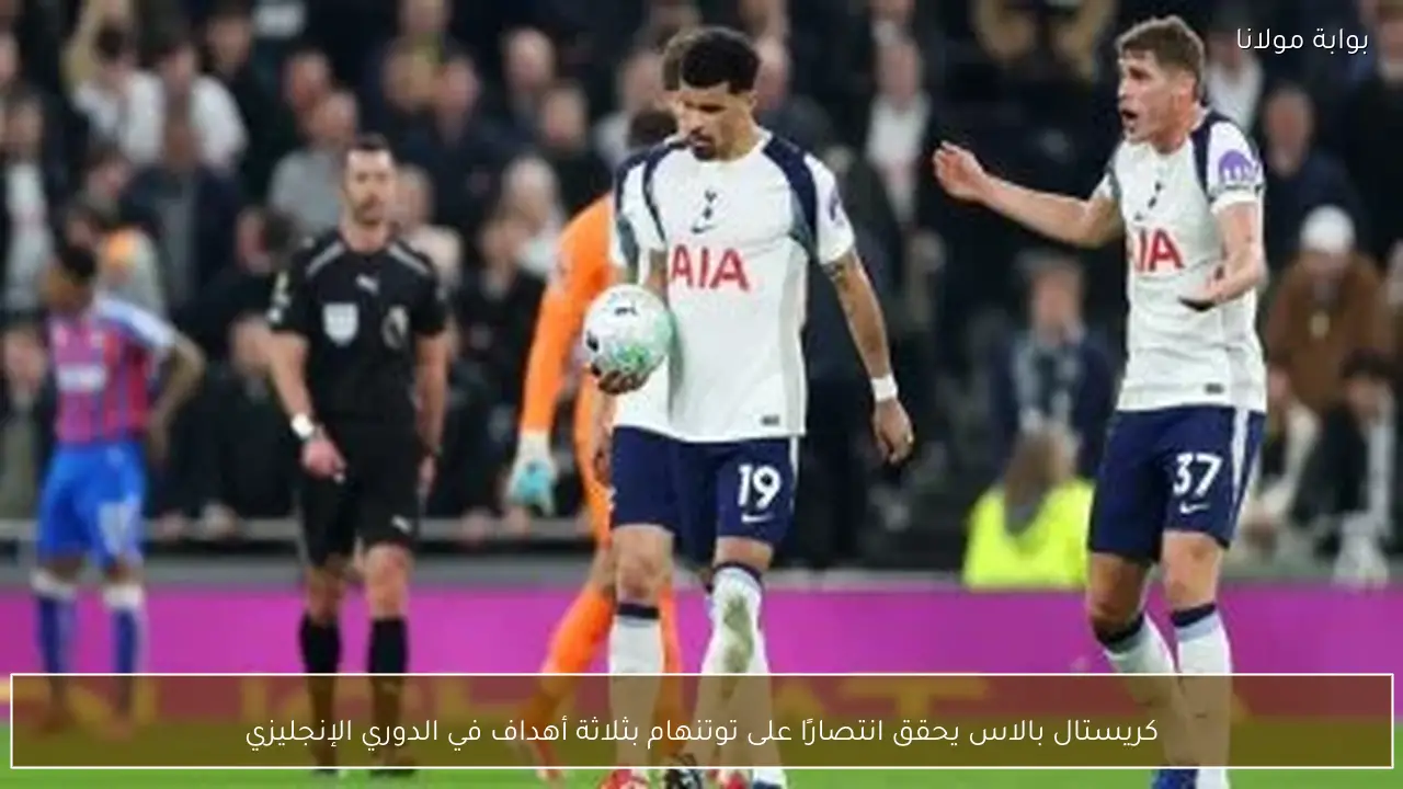 كريستال بالاس يحقق انتصارًا على توتنهام بثلاثة أهداف في الدوري الإنجليزي