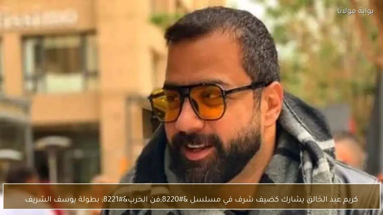 كريم عبد الخالق يشارك كضيف شرف في مسلسل “فن الحرب” بطولة يوسف الشريف