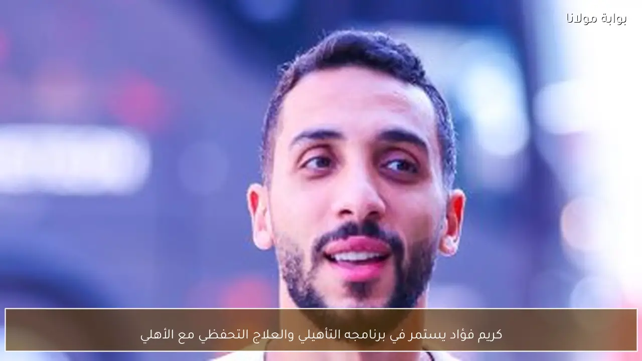 كريم فؤاد يستمر في برنامجه التأهيلي والعلاج التحفظي مع الأهلي