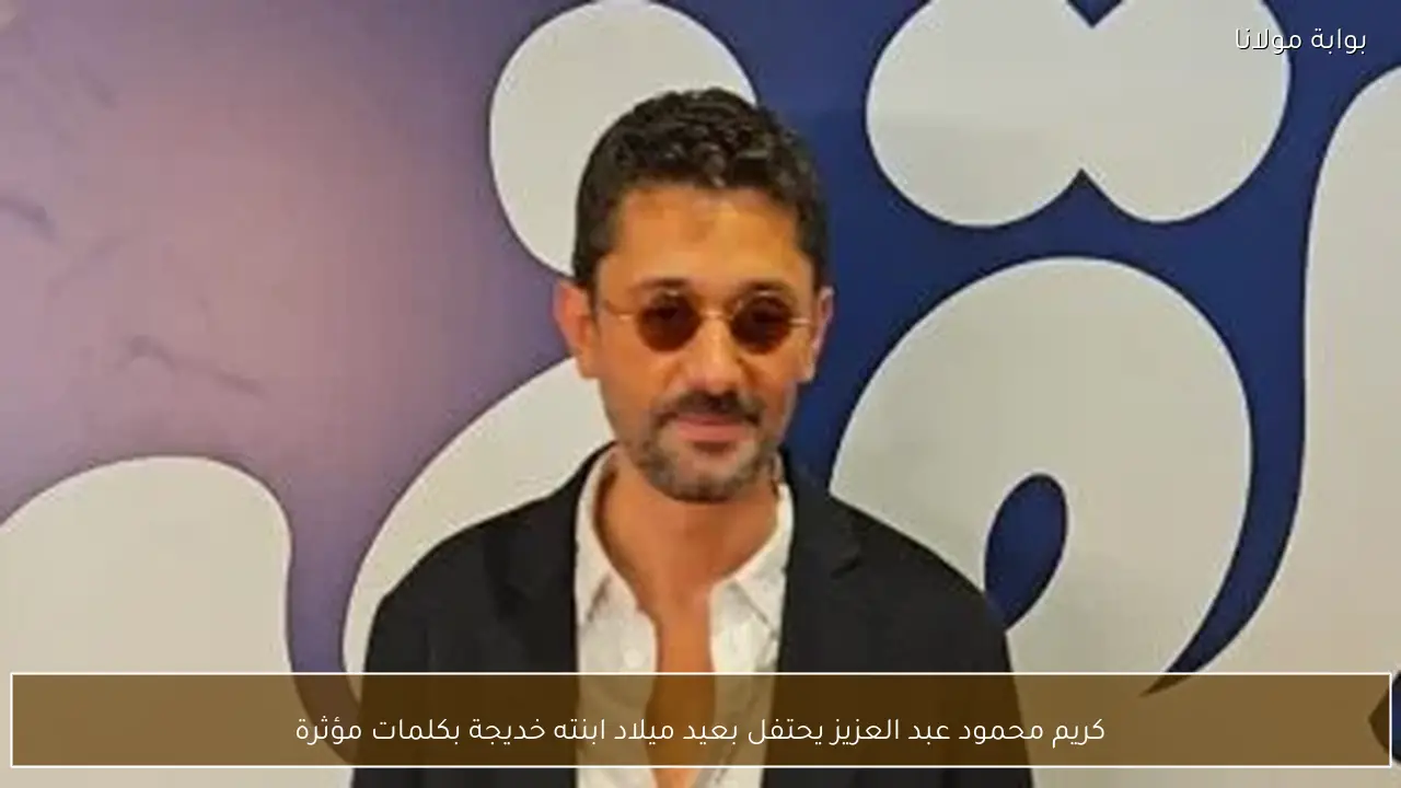 كريم محمود عبد العزيز يحتفل بعيد ميلاد ابنته خديجة بكلمات مؤثرة