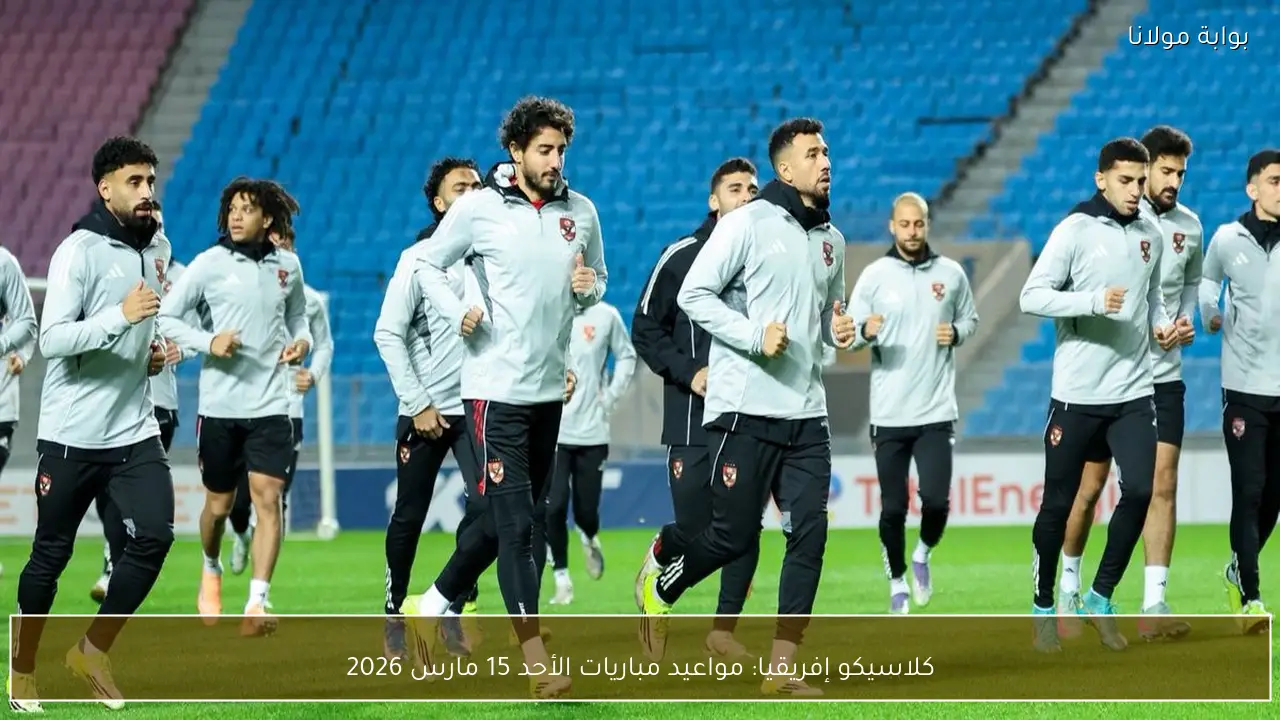 كلاسيكو إفريقيا: مواعيد مباريات الأحد 15 مارس 2026