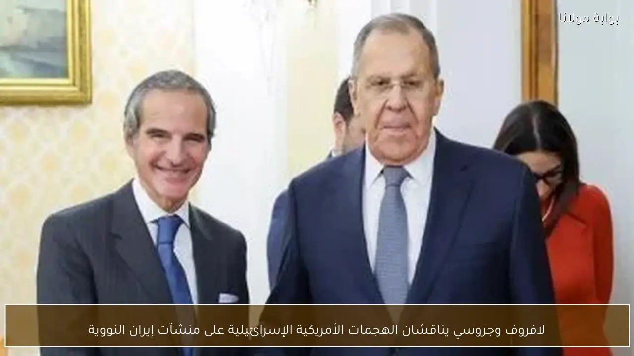 لافروف وجروسي يناقشان الهجمات الأمريكية الإسرائيلية على منشآت إيران النووية