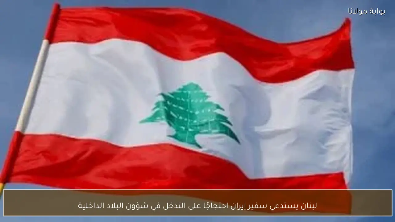 لبنان يستدعي سفير إيران احتجاجًا على التدخل في شؤون البلاد الداخلية